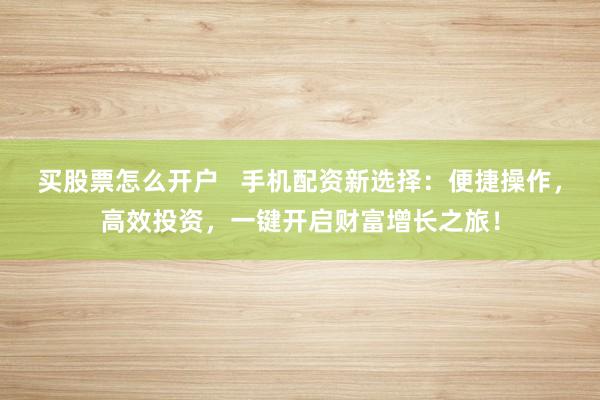 买股票怎么开户   手机配资新选择：便捷操作，高效投资，一键开启财富增长之旅！