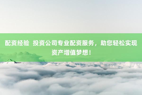 配资经验  投资公司专业配资服务，助您轻松实现资产增值梦想！