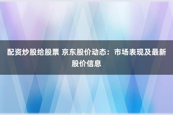 配资炒股给股票 京东股价动态：市场表现及最新股价信息