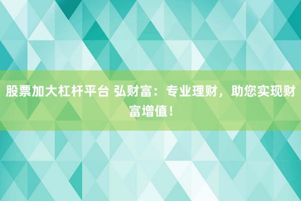股票加大杠杆平台 弘财富：专业理财，助您实现财富增值！