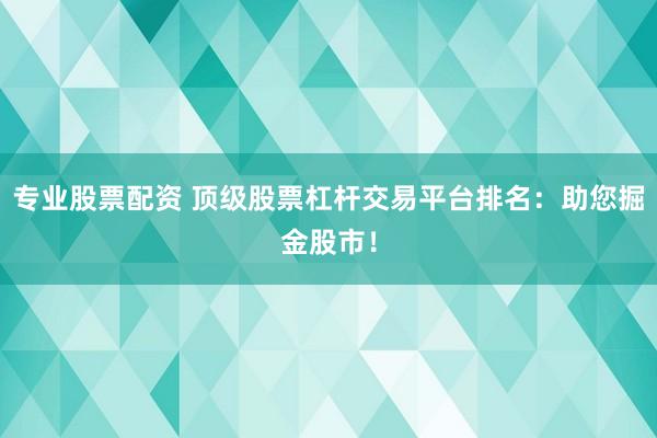 专业股票配资 顶级股票杠杆交易平台排名：助您掘金股市！