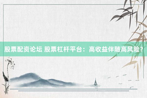 股票配资论坛 股票杠杆平台：高收益伴随高风险？