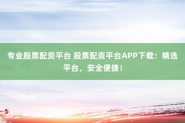 专业股票配资平台 股票配资平台APP下载：精选平台，安全便捷！
