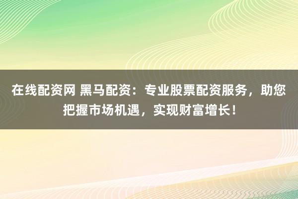 在线配资网 黑马配资：专业股票配资服务，助您把握市场机遇，实现财富增长！