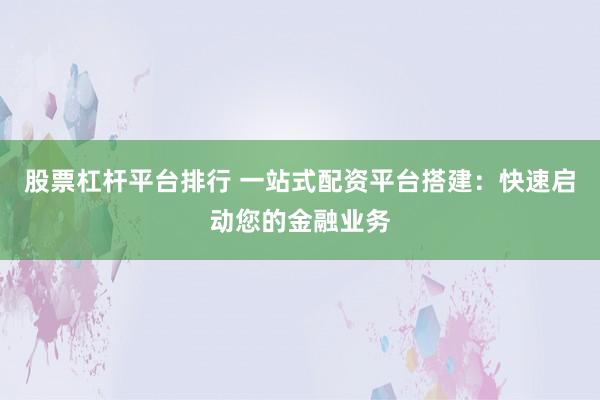 股票杠杆平台排行 一站式配资平台搭建：快速启动您的金融业务