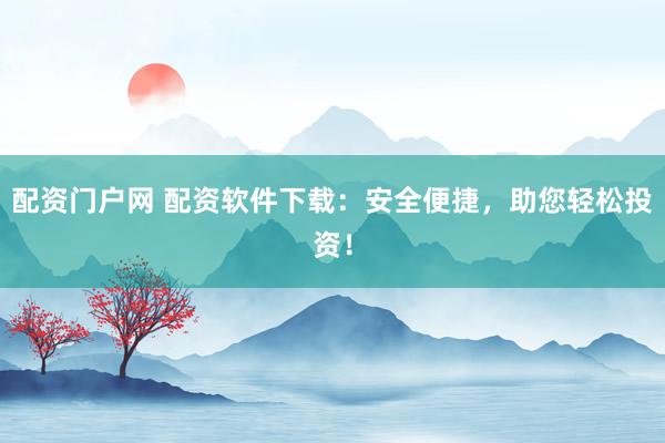 配资门户网 配资软件下载：安全便捷，助您轻松投资！