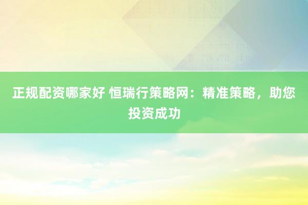 正规配资哪家好 恒瑞行策略网：精准策略，助您投资成功