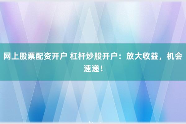 网上股票配资开户 杠杆炒股开户：放大收益，机会速递！