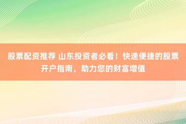 股票配资推荐 山东投资者必看！快速便捷的股票开户指南，助力您的财富增值