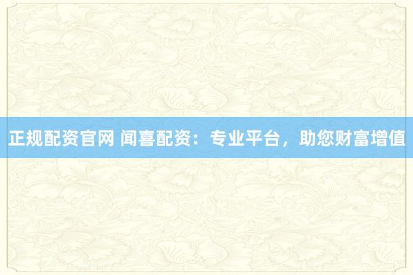 正规配资官网 闻喜配资：专业平台，助您财富增值