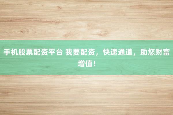 手机股票配资平台 我要配资，快速通道，助您财富增值！