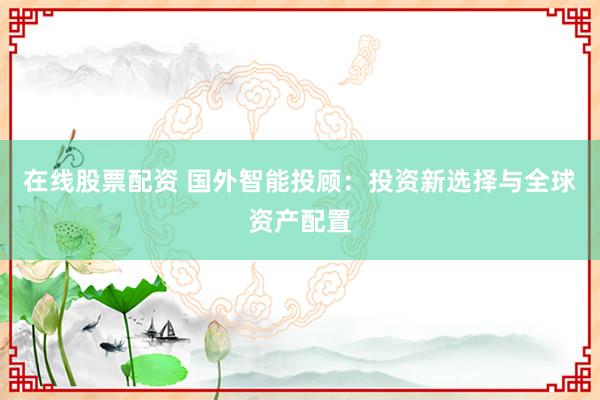 在线股票配资 国外智能投顾：投资新选择与全球资产配置