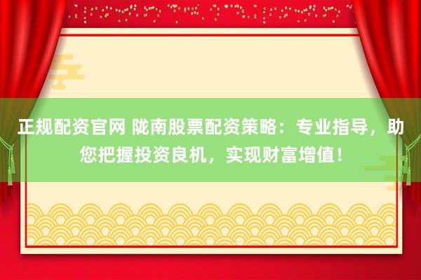 正规配资官网 陇南股票配资策略：专业指导，助您把握投资良机，实现财富增值！