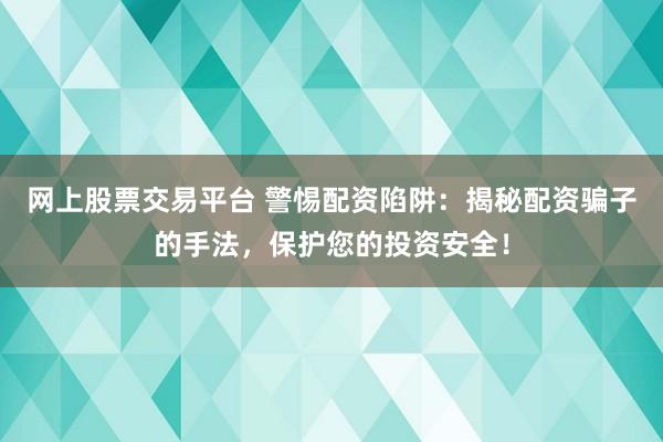 网上股票交易平台 警惕配资陷阱：揭秘配资骗子的手法，保护您的投资安全！