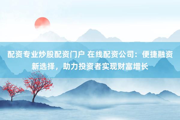 配资专业炒股配资门户 在线配资公司：便捷融资新选择，助力投资者实现财富增长
