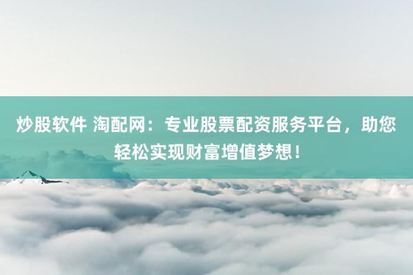 炒股软件 淘配网：专业股票配资服务平台，助您轻松实现财富增值梦想！