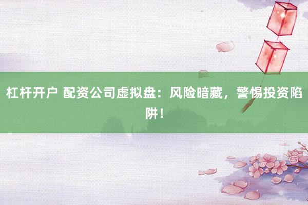 杠杆开户 配资公司虚拟盘：风险暗藏，警惕投资陷阱！