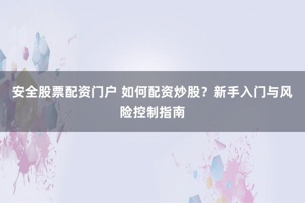 安全股票配资门户 如何配资炒股？新手入门与风险控制指南
