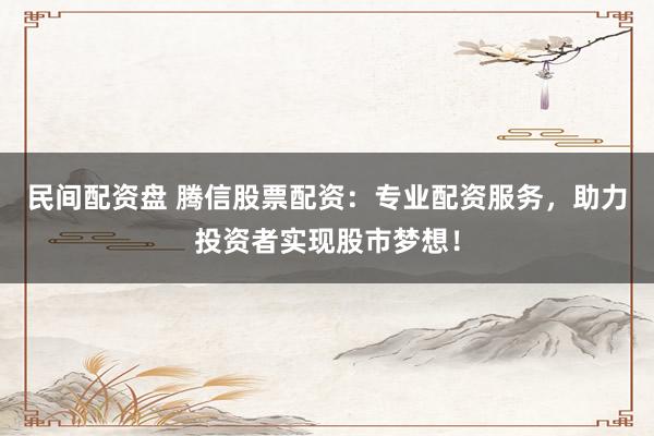 民间配资盘 腾信股票配资：专业配资服务，助力投资者实现股市梦想！
