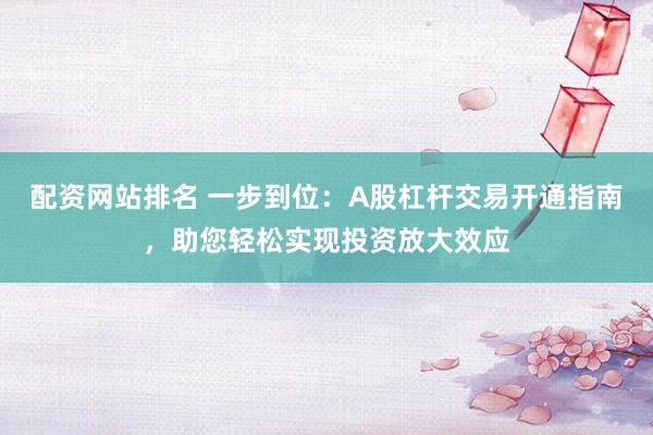 配资网站排名 一步到位：A股杠杆交易开通指南，助您轻松实现投资放大效应