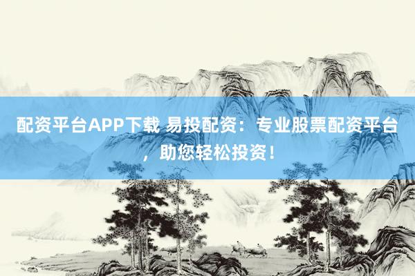 配资平台APP下载 易投配资：专业股票配资平台，助您轻松投资！