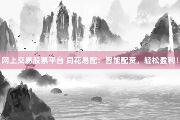 网上交易股票平台 同花易配：智能配资，轻松盈利！