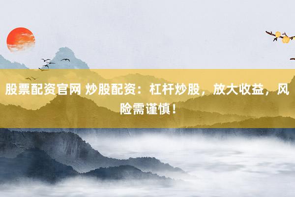 股票配资官网 炒股配资：杠杆炒股，放大收益，风险需谨慎！