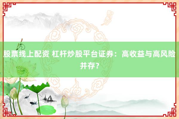 股票线上配资 杠杆炒股平台证券：高收益与高风险并存？