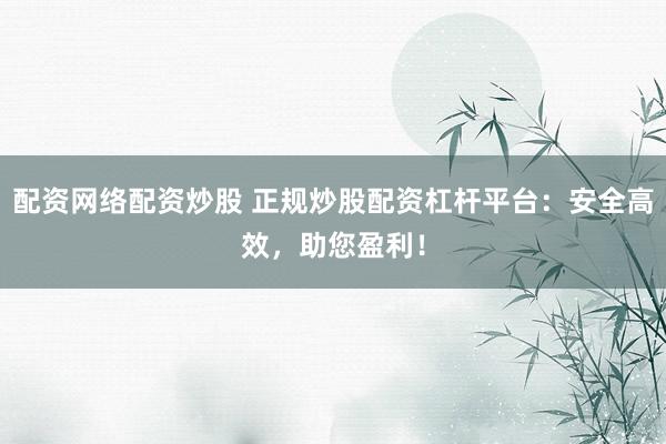 配资网络配资炒股 正规炒股配资杠杆平台：安全高效，助您盈利！
