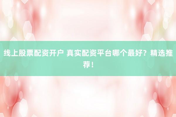 线上股票配资开户 真实配资平台哪个最好？精选推荐！