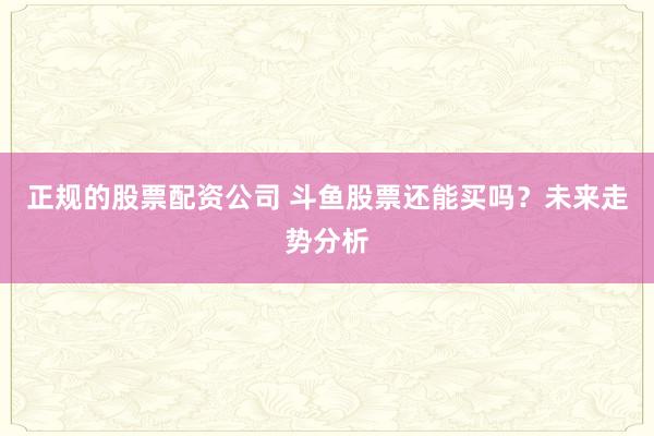 正规的股票配资公司 斗鱼股票还能买吗？未来走势分析