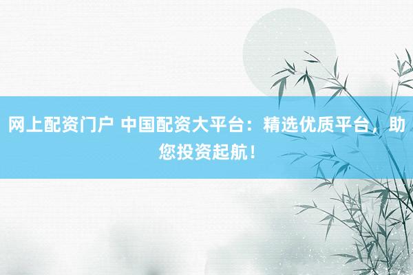网上配资门户 中国配资大平台：精选优质平台，助您投资起航！