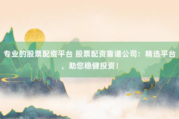 专业的股票配资平台 股票配资靠谱公司：精选平台，助您稳健投资！