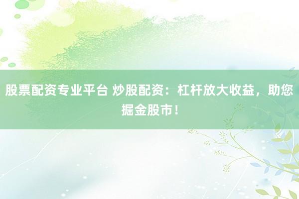 股票配资专业平台 炒股配资：杠杆放大收益，助您掘金股市！