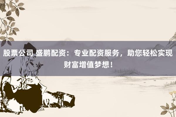 股票公司 盛鹏配资：专业配资服务，助您轻松实现财富增值梦想！