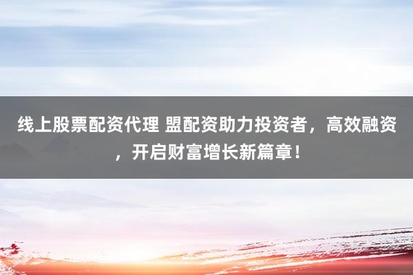 线上股票配资代理 盟配资助力投资者，高效融资，开启财富增长新篇章！