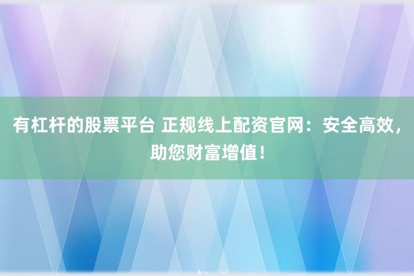 有杠杆的股票平台 正规线上配资官网：安全高效，助您财富增值！