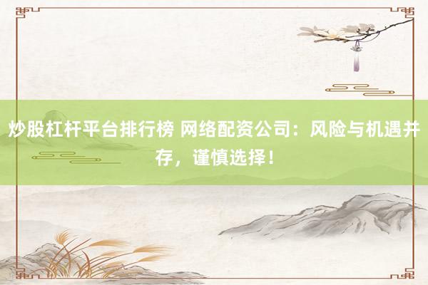 炒股杠杆平台排行榜 网络配资公司：风险与机遇并存，谨慎选择！
