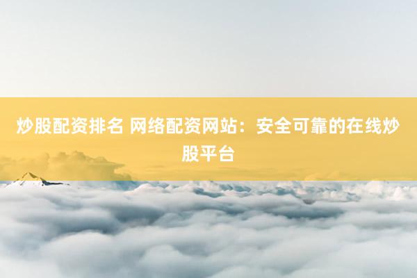 炒股配资排名 网络配资网站：安全可靠的在线炒股平台