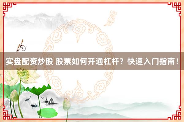 实盘配资炒股 股票如何开通杠杆？快速入门指南！