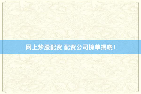 网上炒股配资 配资公司榜单揭晓！