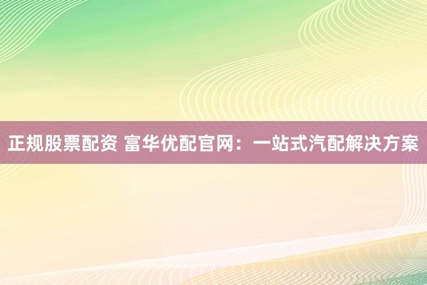 正规股票配资 富华优配官网：一站式汽配解决方案