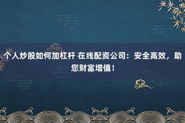 个人炒股如何加杠杆 在线配资公司：安全高效，助您财富增值！