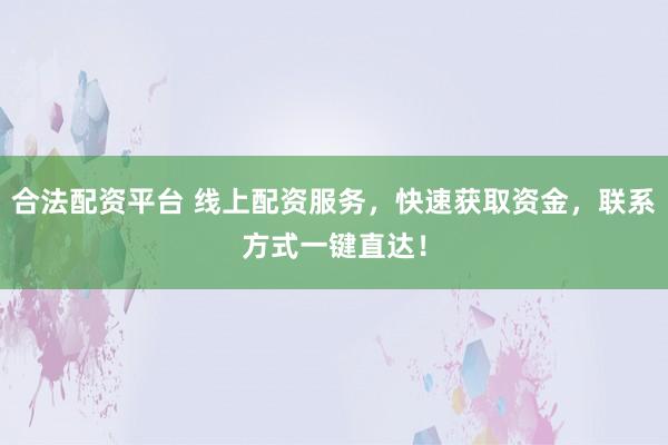 合法配资平台 线上配资服务，快速获取资金，联系方式一键直达！