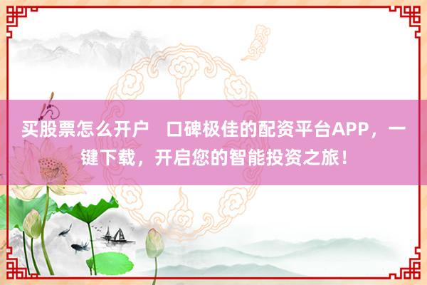 买股票怎么开户   口碑极佳的配资平台APP，一键下载，开启您的智能投资之旅！