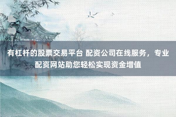 有杠杆的股票交易平台 配资公司在线服务，专业配资网站助您轻松实现资金增值