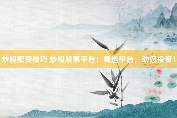 炒股配资技巧 炒股股票平台：精选平台，助您投资！