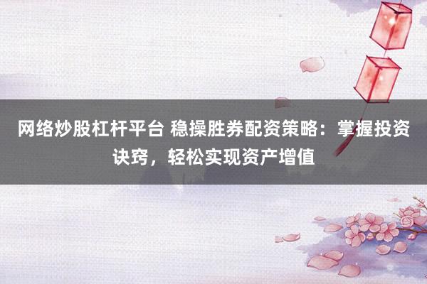网络炒股杠杆平台 稳操胜券配资策略：掌握投资诀窍，轻松实现资产增值
