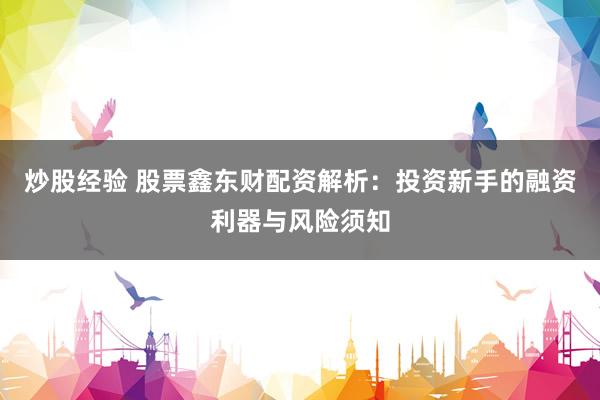 炒股经验 股票鑫东财配资解析：投资新手的融资利器与风险须知