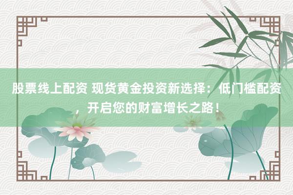 股票线上配资 现货黄金投资新选择：低门槛配资，开启您的财富增长之路！